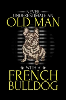 Never Underestimate An Old Man With A French Bulldog: Never Underestimate An Old Man With A French Bulldog Funny Journal/Notebook Blank Lined Ruled 6x9 100 Pages