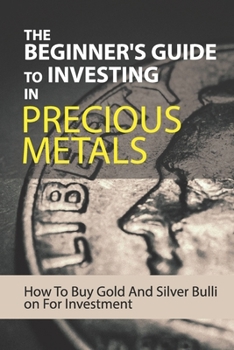 Paperback The Beginner's Guide To Investing In Precious Metals: How To Buy Gold And Silver Bullion For Investment: Precious Metals Investing Books Book