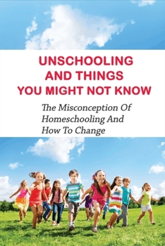 Paperback Unschooling And Things You Might Not Know: The Misconception Of Homeschooling And How To Change: Unschooling Home Education Book
