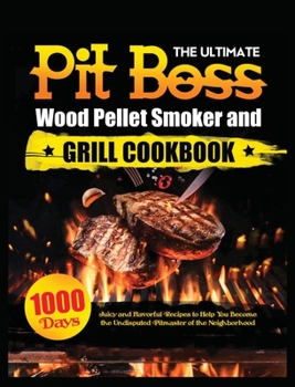 The Ultimate Pit Boss Wood Pellet Smoker and Grill Cookbook: Juicy and Flavorful Recipes to Help You Become the Undisputed Pitmaster of the Neighborhood