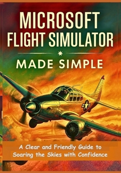 Paperback Microsoft Flight Simulator Made Simple: A Clear and Friendly Guide to Soaring the Skies with Confidence Book