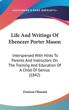 Life And Writings Of Ebenezer Porter Mason: Interspersed With Hints To Parents And Instructors On The Training And Education Of A Child Of Genius
