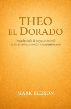 Theo el Dorado: Descubriendo el propósito a través de las pruebas, la verdad y la transformación Mark Ellison