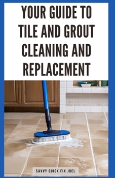 Paperback Your Guide to Tile and Grout Cleaning and Replacement: Expert Tutorials for Deep Cleaning, Regrouting, Replacing Cracked Tiles, and Applying New Grout Book