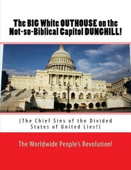 Paperback The BIG White OUTHOUSE on the Not so Biblical Capitol DUNGHILL!: The Chief Sins of the Divided States of United Lies! Book