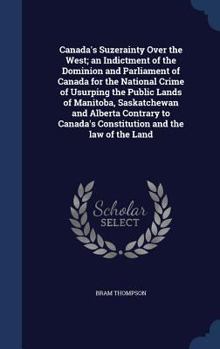 Canada's Suzerainty Over the West; An Indictment of the Dominion and Parliament of Canada for the National Crime of Usurping the Public Lands of Manit