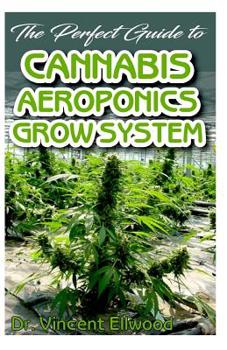 Paperback The Perfect Guide To Cannabis Aeroponics Grow System: A Beginner step by step on the basics of Cannabis Aeroponics! Discover the Truth! Book