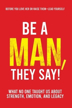 Be a Man, They Say!: What No One Taught Us About Strength, Emotion, and Legacy (The They Say)