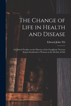 The Change of Life in Health and Disease: a Clinical Treatise on the Diseases of the Ganglionic Nervous System Incidental to Women at the Decline of Life