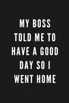 My Boss Told Me To Have A Good Day So I Went Home: Funny Gift for Boss | Blank Work Journal to write in with Sarcastic Office Humour Quote for Women & ... Birthday, Anniversary, Retirement or Leaving