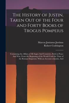 Paperback The History of Justin, Taken Out of the Four and Forty Books of Trogus Pompeius: Containing the Affairs of All Aages And Countries, Both in Peace And Book