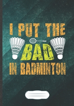 Paperback I Put the Bad in Badminton: Funny Lined Notebook Journal For Badminton Player Badminton Coach, Unique Special Inspirational Saying Birthday Gift C Book