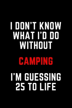 I Don't Know What I'd Do Without Camping I'm Guessing 25 To Life: 6"x9" 120 Pages Journal