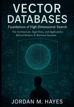 Vector Databases: Foundations of High-Dimensional Search.: The Architecture, Algorithms, and Applications Behind Modern AI Retrieval Systems.