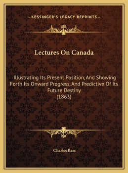 Hardcover Lectures On Canada: Illustrating Its Present Position, And Showing Forth Its Onward Progress, And Predictive Of Its Future Destiny (1863) Book