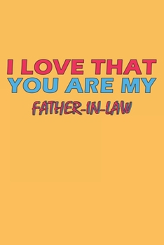 I Love That You Are My Father-In-Law: Lined Notebook, Journal, Organizer, Diary, Composition Notebook, Gifts for the Family, Friends or the Best ... 120 pages, 6*9, Soft Cover, Matte Finish