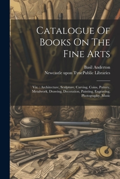 Paperback Catalogue Of Books On The Fine Arts: Viz.: Architecture, Sculpture, Carving, Coins, Pottery, Metalwork, Drawing, Decoration, Painting, Engraving, Phot Book