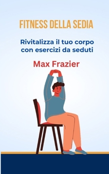 FITNESS DELLA SEDIA: Rivitalizza il tuo corpo con esercizi da seduti (Italian Edition)