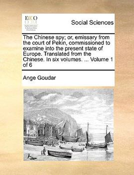 The Chinese spy; or, Emissary From the Court of Pekin, Commissioned to Examine Into the Present State of Europe. Translated From the Chinese. In six Volumes. ... of 6; Volume 1