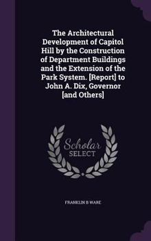The Architectural Development of Capitol Hill by the Construction of Department Buildings and the Extension of the Park System. [report] to John A. Dix, Governor [and Others]