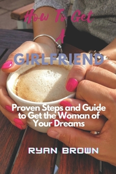 Paperback How to Get a Girlfriend: Proven Steps and Guide to Get the Woman of Your Dreams Book