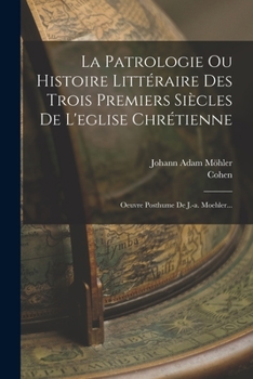 Paperback La Patrologie Ou Histoire Littéraire Des Trois Premiers Siècles De L'eglise Chrétienne: Oeuvre Posthume De J.-a. Moehler... [French] Book