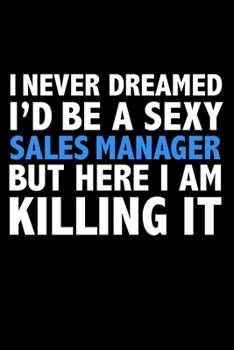 I never dreamed I'd a sexy Sales Manager but here I am killing it Career Journal 6 x 9 120 pages notebook: Funny Careers Graduation Notebook
