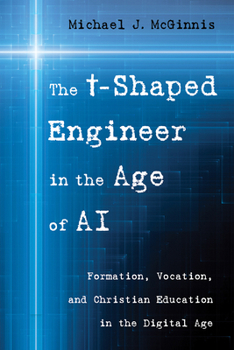 Paperback The T-Shaped Engineer in the Age of AI: Formation, Vocation, and Christian Education in the Digital Age Book