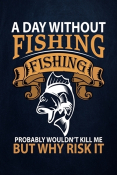 A day without fishing fishing probably wouldn't kill me but why risk it: Fishing Journal Complete Fisherman's Log Book  With Prompts, Records Details ... Weather Conditions, Water Conditions, etc