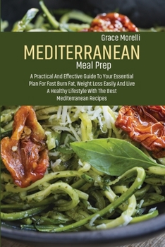 Mediterranean Meal Prep: A Practical And Effective Guide To Your Essential Plan For Fast Burn Fat, Weight Loss Easily And Live A Healthy Lifestyle With The Best Mediterranean Recipes