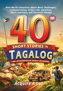 40 Short Stories in Tagalog for Intermediate Adult Learners: A2–B1. Real-World Situations About Work Challenges, Communication, Urban Life, Emotions, ... Change (The Philippine Language Path)