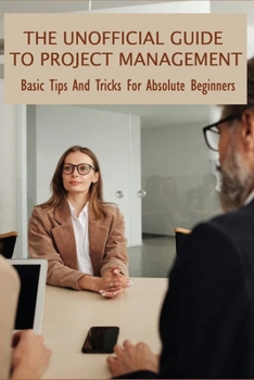 Paperback The Unofficial Guide To Project Management: Basic Tips And Tricks For Absolute Beginners: Principles Of Project Management Book