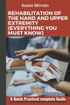 REHABILITATION OF THE HAND AND UPPER EXTREMITY (EVERYTHING YOU MUST KNOW): A Quick Practical complete Guide