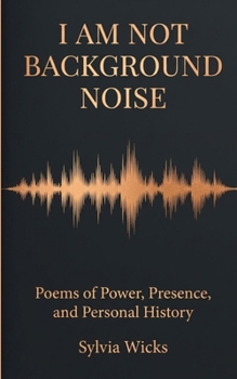 I Am Not Background Noise Poems of Power, Presence and Personal History