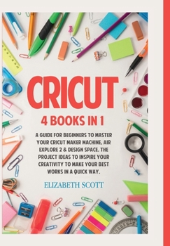 Hardcover Cricut: 4 Books in 1: A Guide for Beginners to Master Your Cricut Maker Machine, Air Explore 2 & Design Space. The Project Ide Book