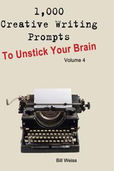 1,000 Creative Writing Prompts to Unstick Your Brain - Volume 4: Writing Prompts to End Writer's Block, Inspire Fiction, Poetry, Journaling, Screenplays, Blogging and More