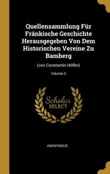 Quellensammlung F�r Fr�nkische Geschichte Herausgegeben Von Dem Historischen Vereine Zu Bamberg: (von Constantin H�fler); Volume 3