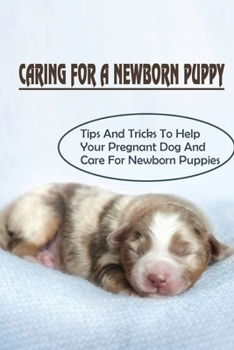 Paperback Caring For A Newborn Puppy: Tips And Tricks To Help Your Pregnant Dog And Care For Newborn Puppies: How To Give A Puppy Cpr Book