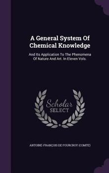 Hardcover A General System Of Chemical Knowledge: And Its Application To The Phenomena Of Nature And Art. In Eleven Vols. Book