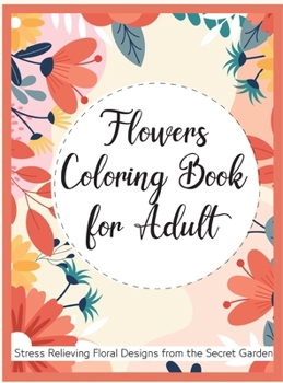 Flowers Coloring Book for Adult: Stress Relieving Flower Designs from the Secret Garden Adult Coloring Book with Bouquets, Wreaths, Swirls, ... Bunches and a Variety of Flower Drawings