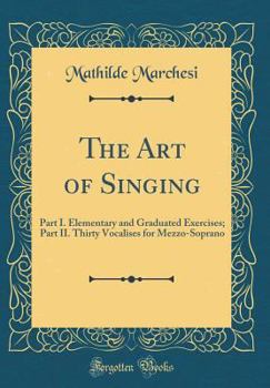 Hardcover The Art of Singing: Part I. Elementary and Graduated Exercises; Part II. Thirty Vocalises for Mezzo-Soprano (Classic Reprint) Book