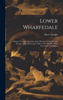 Hardcover Lower Wharfedale: Being a Complete Account of the History, Antiquities and Scenery of the Picturesque Valley of the Wharfe, From Cawood Book