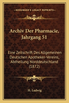 Archiv Der Pharmacie, Jahrgang 51: Eine Zeitschrift Des Allgemeinen Deutschen Apotheker-Vereins, Abtheilung Norddeutschland (1872)