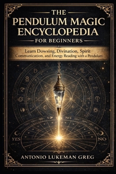 THE PENDULUM MAGIC ENCYCLOPEDIA FOR BEGINNER: Learn Dowsing, Divination, Spirit Communication, and Energy Reading with a Pendulum
