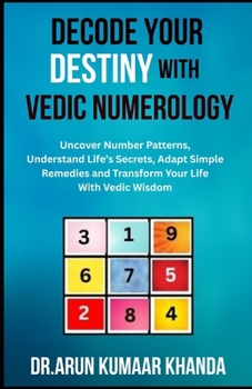 DECODE YOUR DESTINY WITH VEDIC NUMEROLOGY: Uncover Number Patterns, Understand Life’s Secrets, Adapt Simple Remedies and Transform Your Life With Vedic Wisdom (Journey Through Numbers)