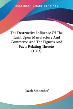 Paperback The Destructive Influence Of The Tariff Upon Manufacture And Commerce And The Figures And Facts Relating Thereto (1883) Book