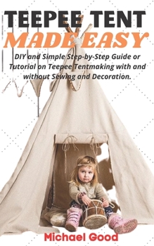 Paperback Teepee Tent Made Easy: DIY and Simple Step-by-Step Guide or Tutorial on Teepee Tent making with and without Sewing and Decoration. Book