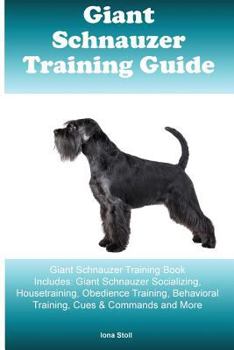 Giant Schnauzer Training Guide Giant Schnauzer Training Book Includes: Giant Schnauzer Socializing, Housetraining, Obedience Training, Behavioral Training, Cues & Commands and More
