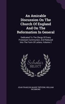 Hardcover An Amicable Discussion On The Church Of England And On The Reformation In General: Dedicated To The Clergy Of Every Protestant Communion, And Reduced Book