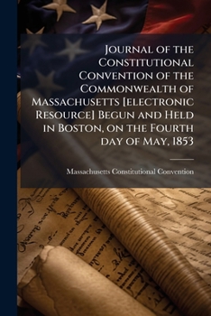 Journal of the Constitutional Convention of the Commonwealth of Massachusetts [electronic resource] begun and held in Boston, on the fourth day of May, 1853